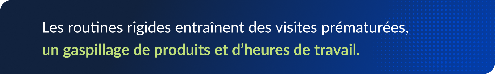 Les routines rigides entraînent des visites prématurées, un gaspillage de produits et d’heures de travail.